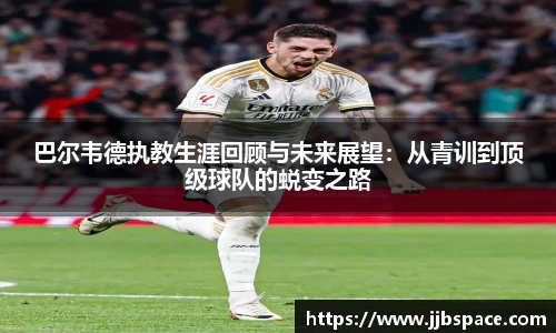 巴尔韦德执教生涯回顾与未来展望：从青训到顶级球队的蜕变之路